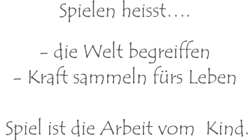 Spielen heisst….  - die Welt begreiffen - Kraft sammeln fürs Leben   Spiel ist die Arbeit vom  Kind.