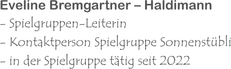 Eveline Bremgartner – Haldimann - Spielgruppen-Leiterin  - Kontaktperson Spielgruppe Sonnenstübli - in der Spielgruppe tätig seit 2022
