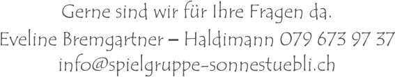 Gerne sind wir für Ihre Fragen da.Eveline Bremgartner – Haldimann 079 673 97 37 info@spielgruppe-sonnestuebli.ch