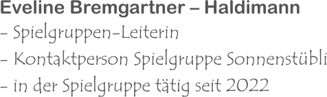 Eveline Bremgartner – Haldimann - Spielgruppen-Leiterin  - Kontaktperson Spielgruppe Sonnenstübli - in der Spielgruppe tätig seit 2022