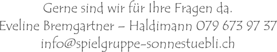 Gerne sind wir für Ihre Fragen da.Eveline Bremgartner – Haldimann 079 673 97 37 info@spielgruppe-sonnestuebli.ch